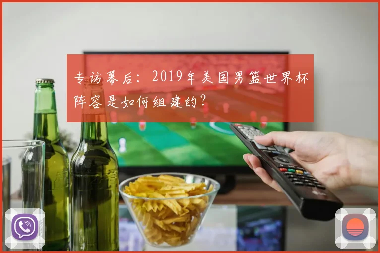 专访幕后:2019年美国男篮世界杯阵容是如何组建的?