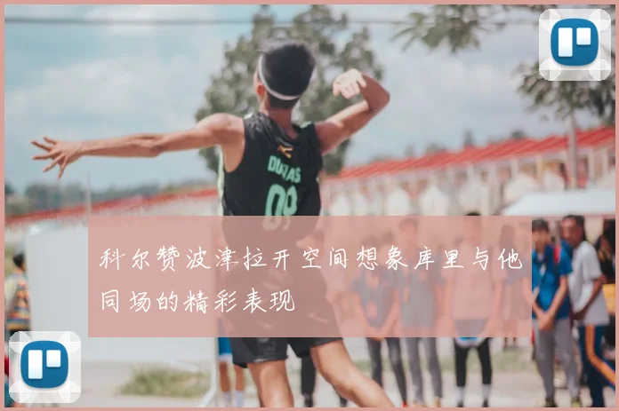 科尔赞波津拉开空间想象库里与他同场的精彩表现