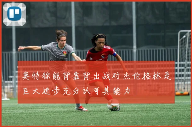 奥特称能背靠背出战对杰伦格林是巨大进步充分认可其能力
