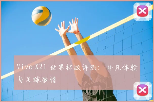 Vivo X21 世界杯版评测:非凡体验与足球激情