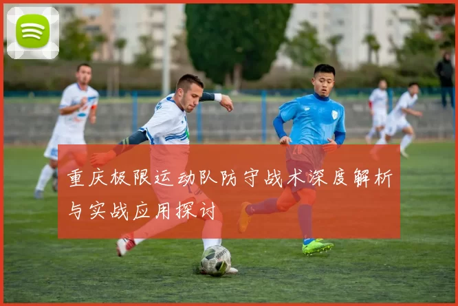 重庆极限运动队防守战术深度解析与实战应用探讨