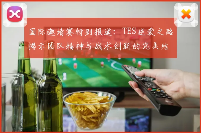 国际邀请赛特别报道：TES逆袭之路揭示团队精神与战术创新的完美结合