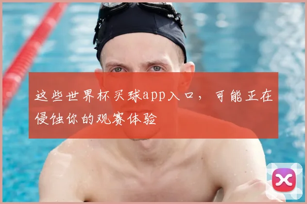 这些世界杯买球app入口,可能正在侵蚀你的观赛体验