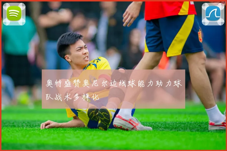 奥特盛赞奥尼尔边线球能力助力球队战术多样化