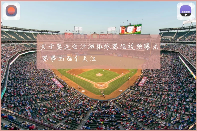女子奥运会沙滩排球赛场视频曝光 赛事画面引关注