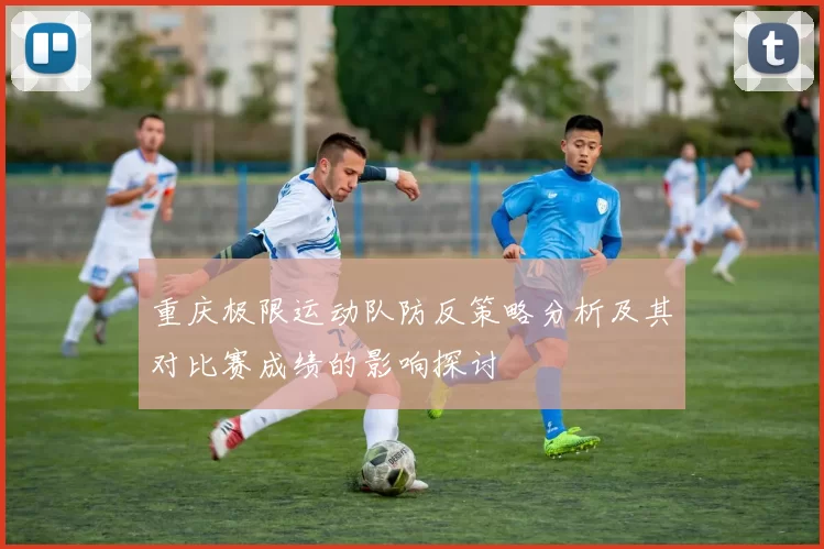 重庆极限运动队防反策略分析及其对比赛成绩的影响探讨