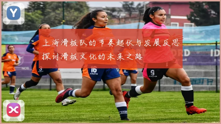 上海滑板队的节奏起伏与发展反思探讨滑板文化的未来之路