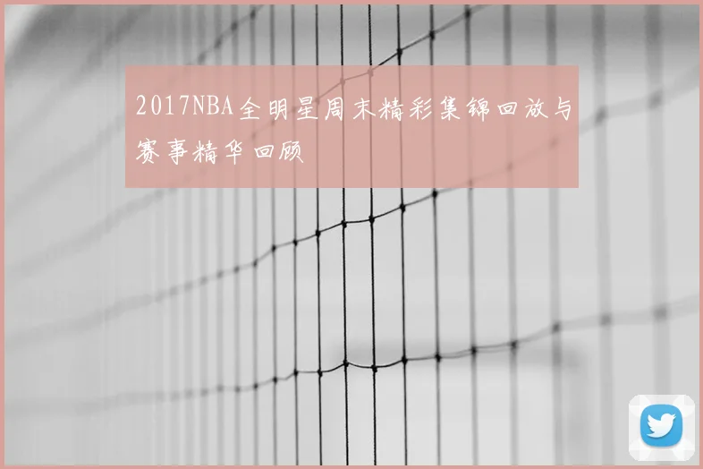 2017NBA全明星周末精彩集锦回放与赛事精华回顾