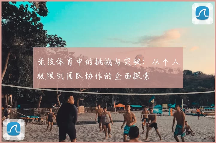 竞技体育中的挑战与突破：从个人极限到团队协作的全面探索