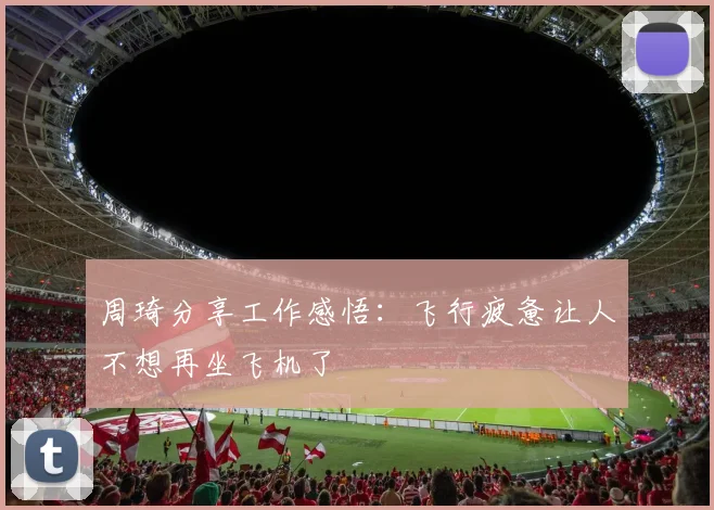 周琦分享工作感悟：飞行疲惫让人不想再坐飞机了
