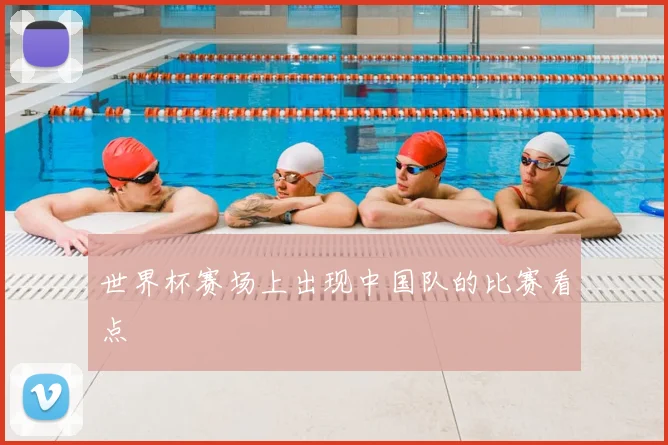 世界杯赛场上出现中国队的比赛看点