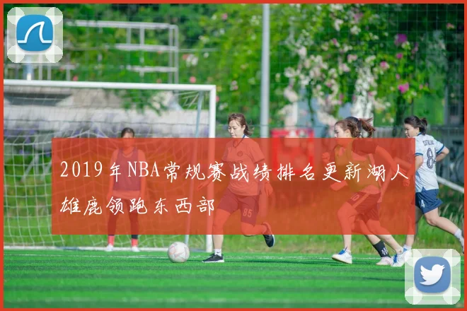 2019年NBA常规赛战绩排名更新湖人雄鹿领跑东西部
