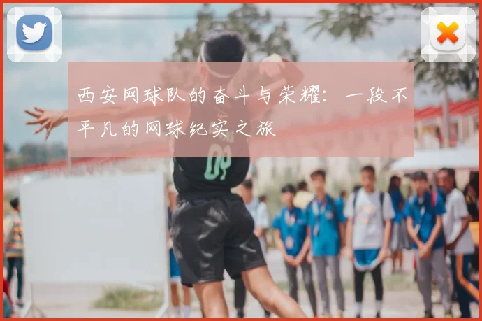 西安网球队的奋斗与荣耀:一段不平凡的网球纪实之旅