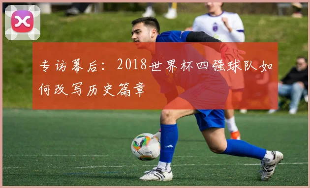 专访幕后：2018世界杯四强球队如何改写历史篇章
