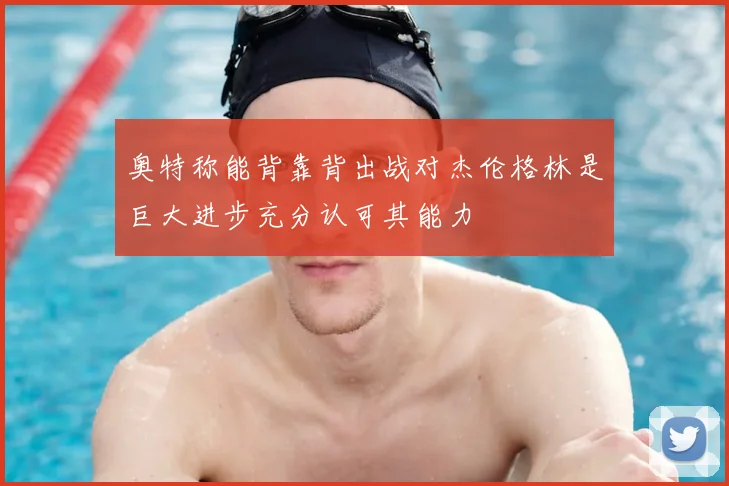 奥特称能背靠背出战对杰伦格林是巨大进步充分认可其能力