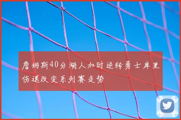 詹姆斯40分湖人加时逆转勇士库里伤退改变系列赛走势