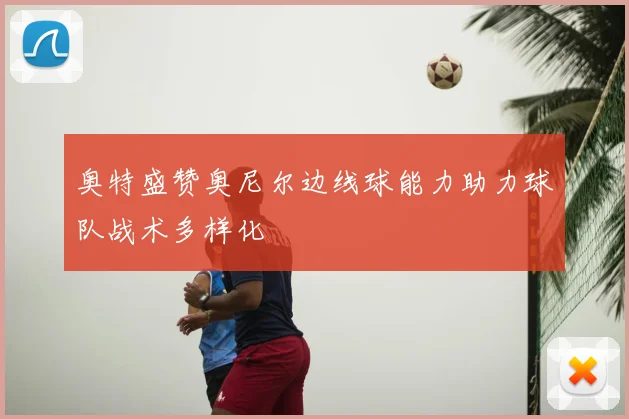 奥特盛赞奥尼尔边线球能力助力球队战术多样化
