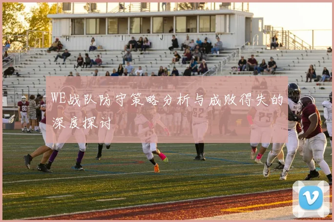 WE战队防守策略分析与成败得失的深度探讨