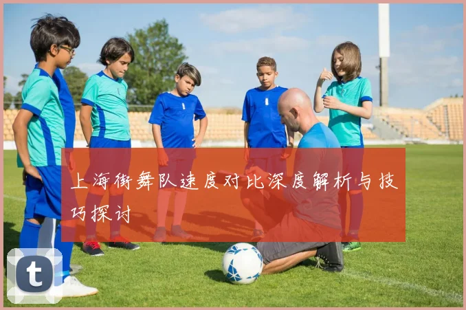 上海街舞队速度对比深度解析与技巧探讨
