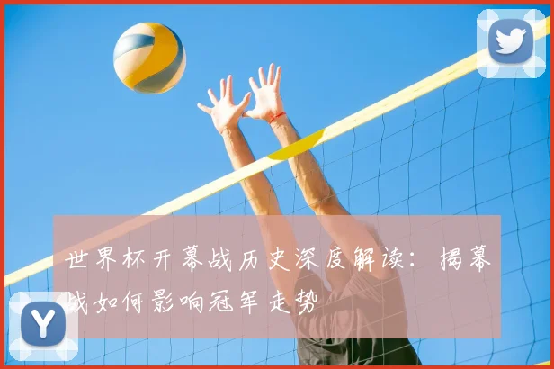 世界杯开幕战历史深度解读：揭幕战如何影响冠军走势