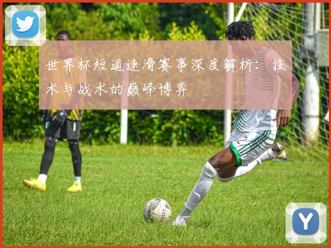 世界杯短道速滑赛事深度解析：技术与战术的巅峰博弈