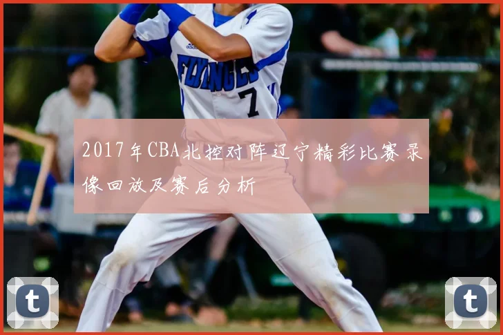 2017年CBA北控对阵辽宁精彩比赛录像回放及赛后分析