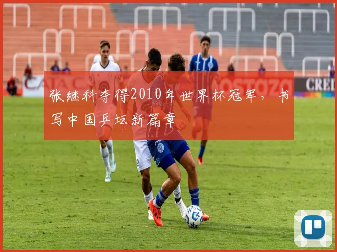 张继科夺得2010年世界杯冠军，书写中国乒坛新篇章