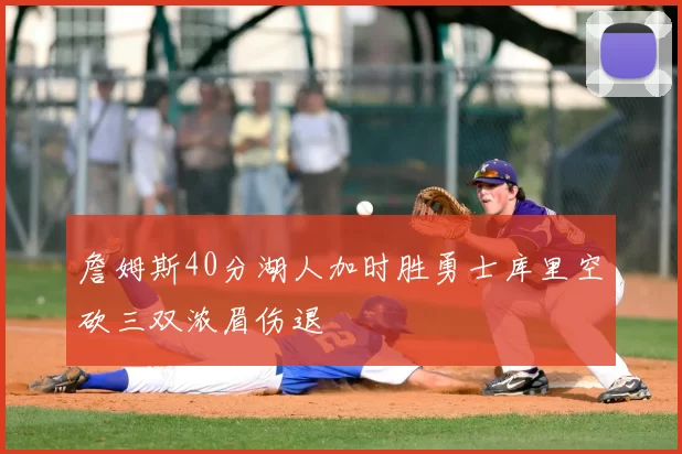 詹姆斯40分湖人加时胜勇士库里空砍三双浓眉伤退