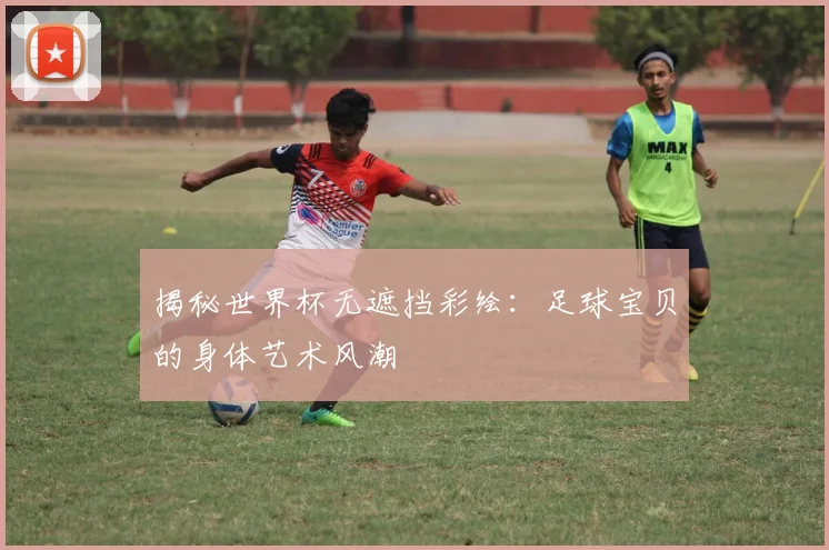 揭秘世界杯无遮挡彩绘:足球宝贝的身体艺术风潮