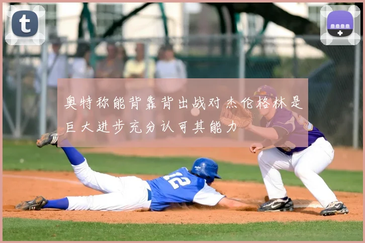 奥特称能背靠背出战对杰伦格林是巨大进步充分认可其能力