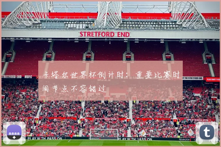 卡塔尔世界杯倒计时:重要比赛时间节点不容错过