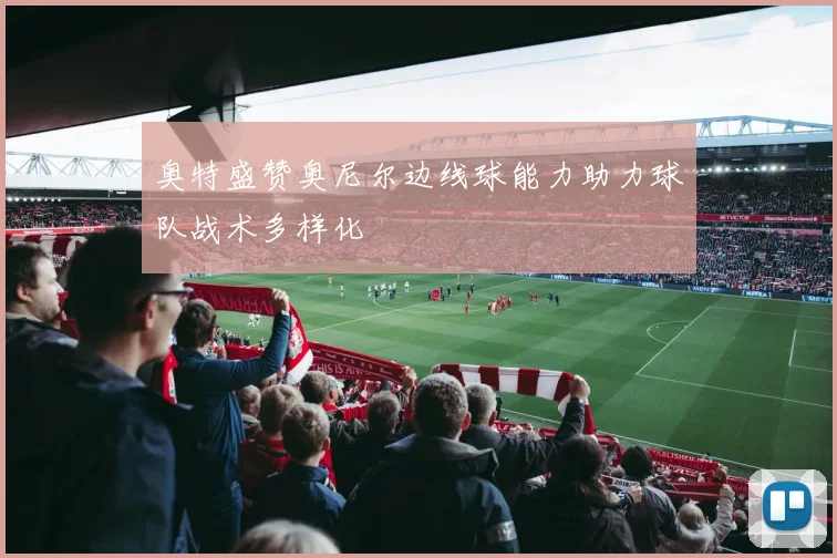 奥特盛赞奥尼尔边线球能力助力球队战术多样化