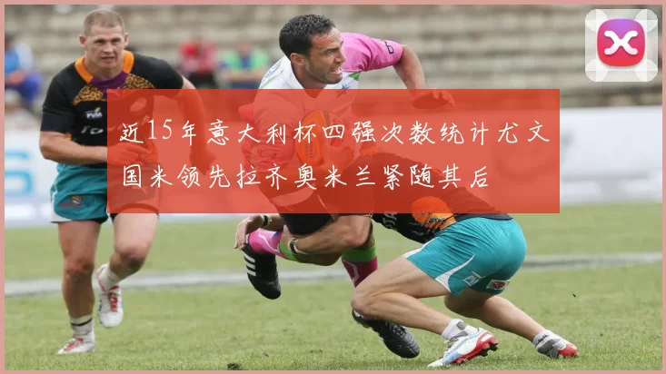 近15年意大利杯四强次数统计尤文国米领先拉齐奥米兰紧随其后