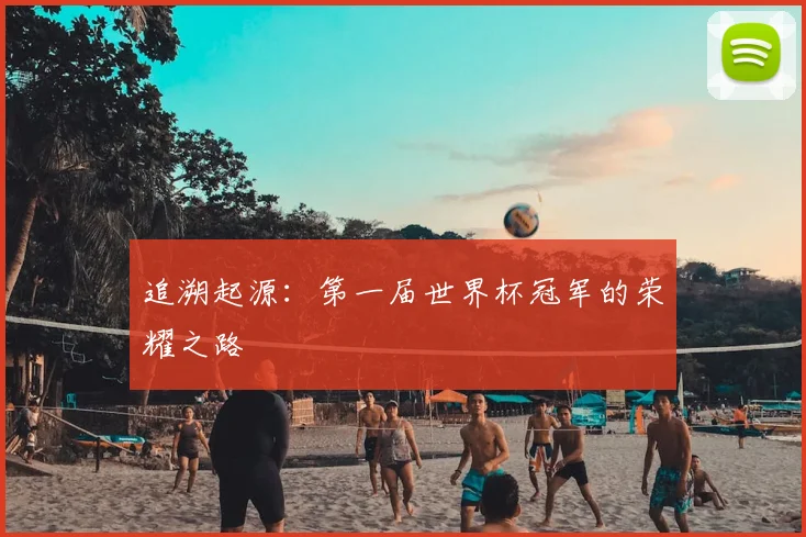 追溯起源:第一届世界杯冠军的荣耀之路
