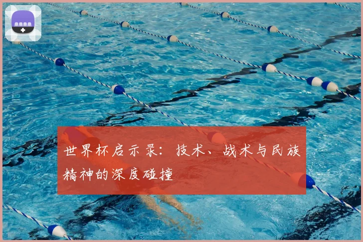 世界杯启示录:技术、战术与民族精神的深度碰撞