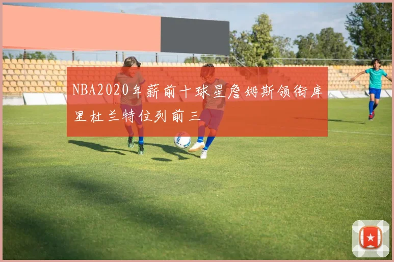 NBA2020年薪前十球星詹姆斯领衔库里杜兰特位列前三