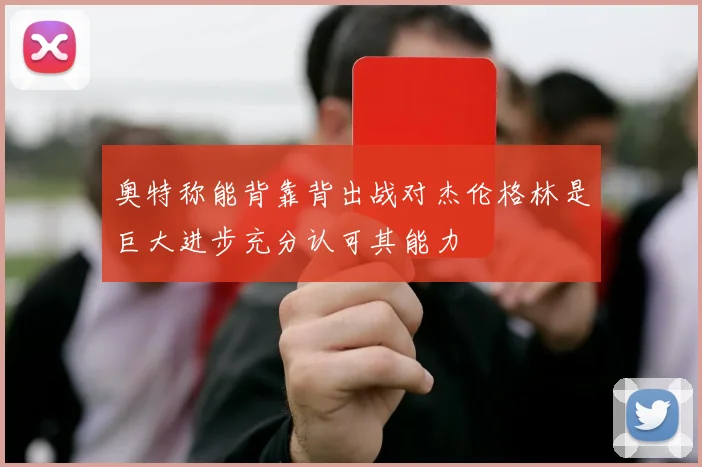 奥特称能背靠背出战对杰伦格林是巨大进步充分认可其能力