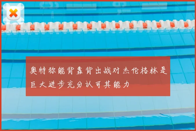 奥特称能背靠背出战对杰伦格林是巨大进步充分认可其能力