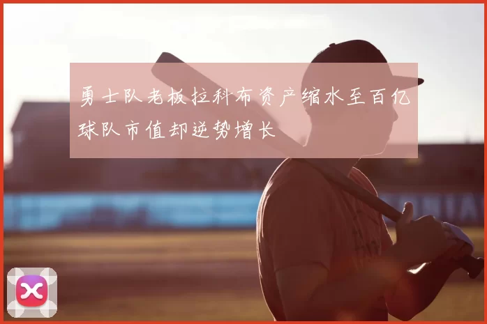 勇士队老板拉科布资产缩水至百亿球队市值却逆势增长