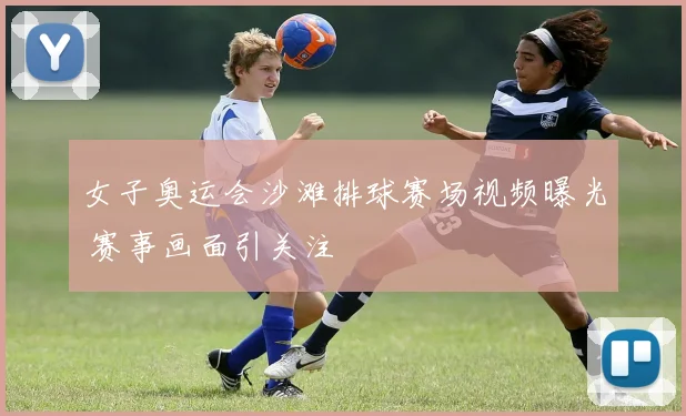 女子奥运会沙滩排球赛场视频曝光 赛事画面引关注