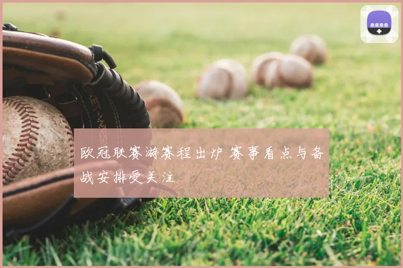 欧冠联赛游赛程出炉 赛事看点与备战安排受关注