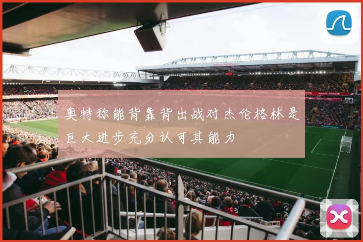 奥特称能背靠背出战对杰伦格林是巨大进步充分认可其能力