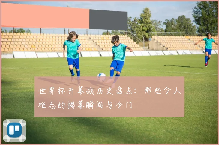 世界杯开幕战历史盘点：那些令人难忘的揭幕瞬间与冷门
