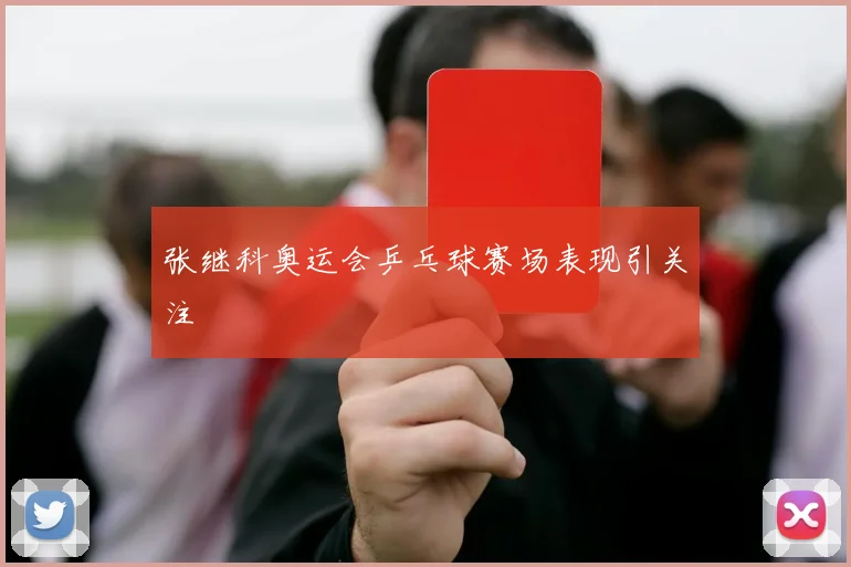 张继科奥运会乒乓球赛场表现引关注