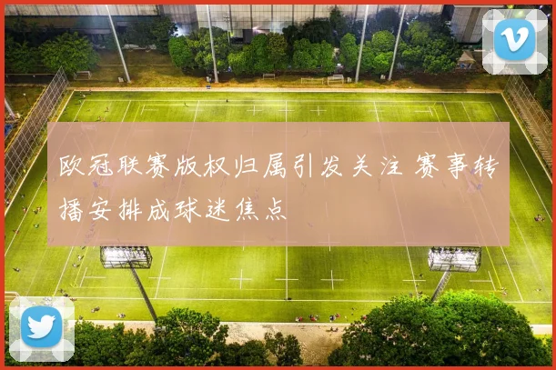 欧冠联赛版权归属引发关注 赛事转播安排成球迷焦点