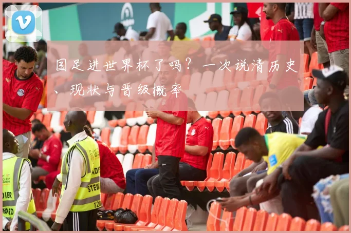 国足进世界杯了吗？一次说清历史、现状与晋级概率