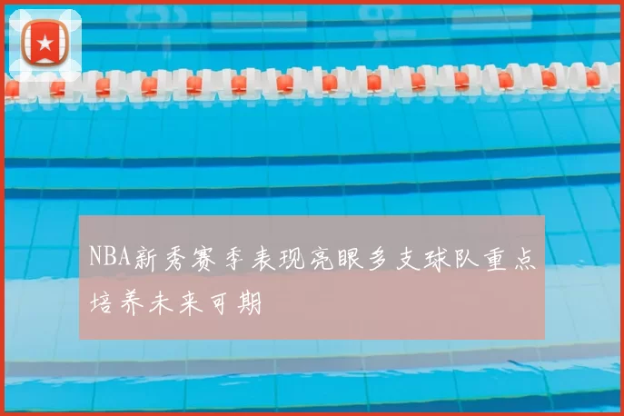 NBA新秀赛季表现亮眼多支球队重点培养未来可期