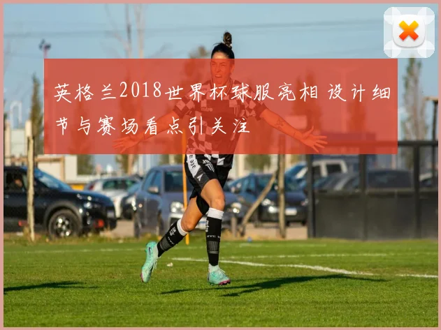 英格兰2018世界杯球服亮相 设计细节与赛场看点引关注