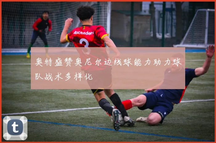 奥特盛赞奥尼尔边线球能力助力球队战术多样化