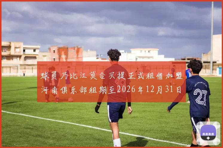 球员乃比江莫合买提正式租借加盟河南俱乐部租期至2026年12月31日